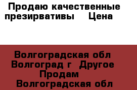 Продаю качественные  презирвативы. › Цена ­ 10 - Волгоградская обл., Волгоград г. Другое » Продам   . Волгоградская обл.
